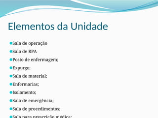 Elementos da Unidade
●Sala de operação
●Sala de RPA
●Posto de enfermagem;
●Expurgo;
●Sala de material;
●Enfermarias;
●Isolamento;
●Sala de emergência;
●Sala de procedimentos;
●
 