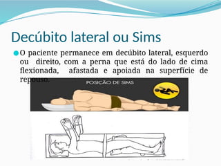 Decúbito lateral ou Sims
●O paciente permanece em decúbito lateral, esquerdo
ou direito, com a perna que está do lado de cima
flexionada, afastada e apoiada na superfície de
repouso.
 