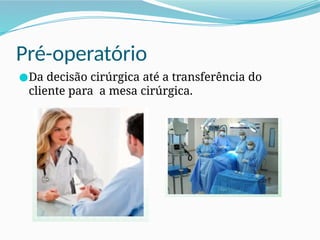 Pré-operatório
●Da decisão cirúrgica até a transferência do
cliente para a mesa cirúrgica.
 