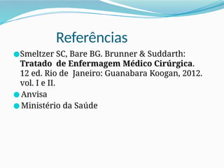 Referências
●Smeltzer SC, Bare BG. Brunner & Suddarth:
Tratado de Enfermagem Médico Cirúrgica.
12 ed. Rio de Janeiro: Guanabara Koogan, 2012.
vol. I e II.
● Anvisa
● Ministério da Saúde
 