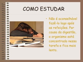 COMO ESTUDAR   Não é aconselhável fazê-lo logo após as refeições. Por causa da digestão, o organismo está concentrado nessa tarefa e fica mais lento. 