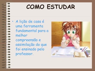 COMO ESTUDAR A lição de casa é uma ferramenta fundamental para a melhor compreensão e assimilação do que foi ensinado pelo professor. 