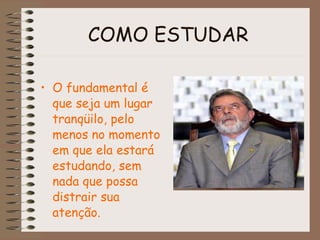 COMO ESTUDAR   O fundamental é que seja um lugar tranqüilo, pelo menos no momento em que ela estará estudando, sem nada que possa distrair sua atenção.   
