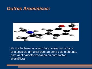 Outros Aromáticos: Se você observar a estrutura acima vai notar a presença de um anel bem ao centro da molécula, este anel caracteriza todos os compostos aromáticos. 