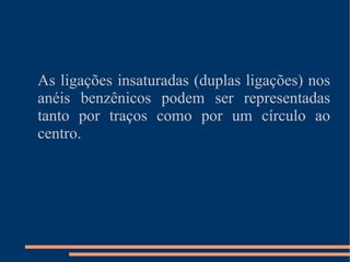 As ligações insaturadas (duplas ligações) nos anéis benzênicos podem ser representadas tanto por traços como por um círculo ao centro. 
