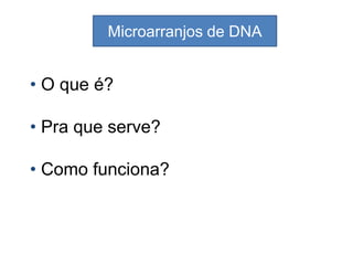 Microarranjos de DNA
• O que é?
• Pra que serve?
• Como funciona?
 