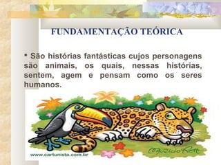 FUNDAMENTAÇÃO TEÓRICA

 São histórias fantásticas cujos personagens
são animais, os quais, nessas histórias,
sentem, agem e pensam como os seres
humanos.
 