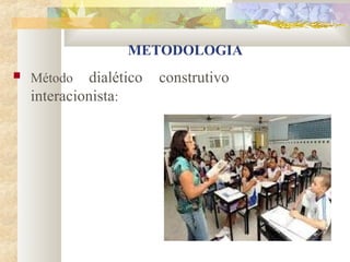 METODOLOGIA
   Método   dialético   construtivo
    interacionista:
 