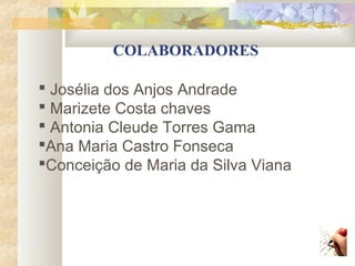 COLABORADORES

 Josélia dos Anjos Andrade
 Marizete Costa chaves
 Antonia Cleude Torres Gama
Ana Maria Castro Fonseca
Conceição de Maria da Silva Viana
 