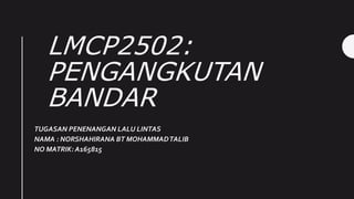 LMCP2502:
PENGANGKUTAN
BANDAR
TUGASAN PENENANGAN LALU LINTAS
NAMA : NORSHAHIRANA BT MOHAMMADTALIB
NO MATRIK: A165815
 