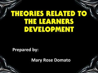 THEORIES RELATED TO
THE LEARNERS
DEVELOPMENT
Prepared by:
Mary Rose Domato
 