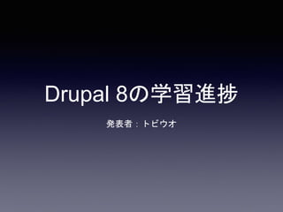 Drupal 8の学習進捗
発表者：トビウオ
 