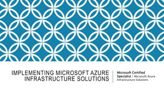 IMPLEMENTING MICROSOFT AZURE 
INFRASTRUCTURE SOLUTIONS 
Microsoft Certified 
Specialist | Microsoft Azure 
Infrastructure Solutions 
 