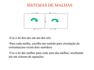 SISTEMAS DE MALHAS
-Use a lei dos nós em um dos nós.
-Para cada malha, escolha um sentido para circulação da
corrente(caso exista dois sentidos).
-Use a lei das malhas para cada uma das malhas, resultando
em um sistema de equações.
 