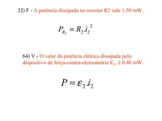 32) F - A potência dissipada no resistor R2 vale 1,50 mW.
2
22.2
iRPR =
64) V - O valor da potência elétrica dissipada pelo
dispositivo de força-contra-eletromotriz E2‚ é 0,40 mW.
22.iP ε=
 