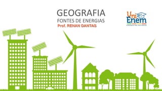 GEOGRAFIA
FONTES DE ENERGIAS
Prof. RENAN DANTAS
 