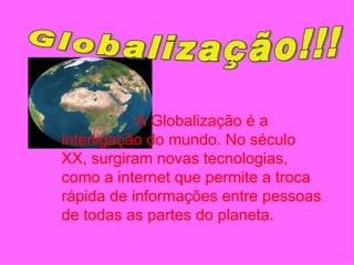 Globalização!!!   A Globalização é a interligação do mundo. No século XX, surgiram novas tecnologias, como a internet que permite a troca rápida de informações entre pessoas de todas as partes do planeta.  