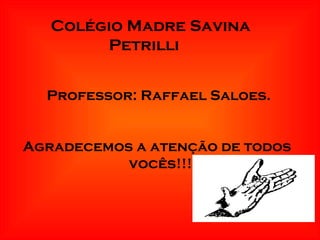 Colégio Madre Savina Petrilli Professor: Raffael Saloes.   Agradecemos a atenção de todos   vocês!!! 