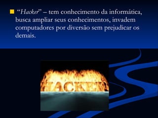 “ Hacker ” – tem conhecimento da informática, busca ampliar seus conhecimentos, invadem computadores por diversão sem prejudicar os demais. 