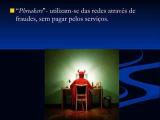 “ Phreakers "- utilizam-se das redes através de fraudes, sem pagar pelos serviços. 