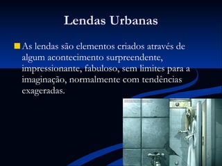 Lendas Urbanas As lendas são elementos criados através de algum acontecimento surpreendente, impressionante, fabuloso, sem limites para a imaginação, normalmente com tendências exageradas.  