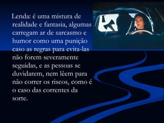 Lenda: é uma mistura de realidade e fantasia, algumas carregam ar de sarcasmo e humor como uma punição caso as regras para evita-las não forem severamente seguidas, e as pessoas se duvidarem, nem lêem para não correr os riscos, como é o caso das correntes da sorte.  