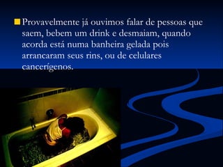 Provavelmente já ouvimos falar de pessoas que saem, bebem um drink e desmaiam, quando acorda está numa banheira gelada pois arrancaram seus rins, ou de celulares cancerígenos.  