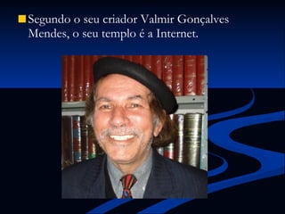 Segundo o seu criador Valmir Gonçalves Mendes, o seu templo é a Internet.  