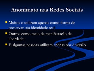 Anonimato nas Redes Sociais Muitos o utilizam apenas como forma de preservar sua identidade real; Outros como meio de manifestação de liberdade; E algumas pessoas utilizam apenas por diversão. 