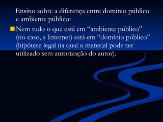 Ensino sobre a diferença entre domínio público e ambiente público: Nem tudo o que está em “ambiente público” (no caso, a Internet) está em “domínio público” (hipótese legal na qual o material pode ser utilizado sem autorização do autor). 