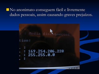 No anonimato conseguem fácil e livremente dados pessoais, assim causando graves prejuízos. 