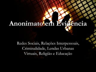 Anonimato em Evidência Redes Sociais, Relações Interpessoais, Criminalidade, Lendas Urbanas Virtuais, Religião e Educação 
