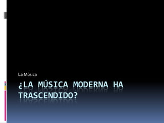 La Música

¿LA MÚSICA MODERNA HA
TRASCENDIDO?
 