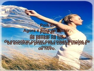 Pois é! de pensar na luz, de encontrar prazer nas coisas simples de novo. Pois é! Agora é hora de iniciar, de pensar na luz, de encontrar prazer nas coisas simples de novo. 