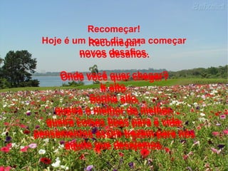 Recomeçar! novos desafios. Onde você quer chegar? Ir alto. Sonhe alto, queira o melhor do melhor, queira coisas boas para a vida. pensamentos assim trazem para nós aquilo que desejamos. Recomeçar! Hoje é um bom dia para começar novos desafios. Onde você quer chegar? Ir alto. Sonhe alto, queira o melhor do melhor, queira coisas boas para a vida. pensamentos assim trazem para nós aquilo que desejamos. 