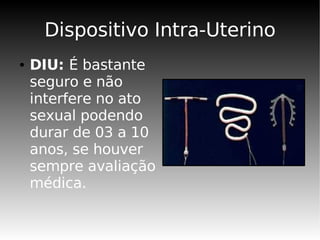 Dispositivo Intra-Uterino
●   DIU: É bastante
    seguro e não
    interfere no ato
    sexual podendo
    durar de 03 a 10
    anos, se houver
    sempre avaliação
    médica.
 
