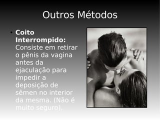 Outros Métodos
●   Coito
    Interrompido:
    Consiste em retirar
    o pênis da vagina
    antes da
    ejaculação para
    impedir a
    deposição de
    sêmen no interior
    da mesma. (Não é
    muito seguro).
 