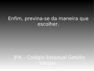 Enfim, previna-se da maneira que
            escolher.




 3ºA – Colégio Estadual Getúlio
            Vargas.
 