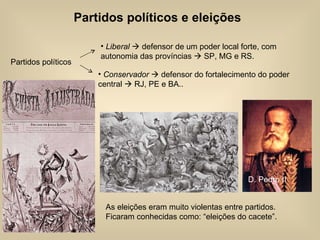 Liberal    defensor de um poder local forte, com autonomia das províncias    SP, MG e RS. Partidos políticos e eleições As eleições eram muito violentas entre partidos. Ficaram conhecidas como: “eleições do cacete”. Conservador    defensor do fortalecimento do poder central    RJ, PE e BA..  Partidos políticos D. Pedro II 
