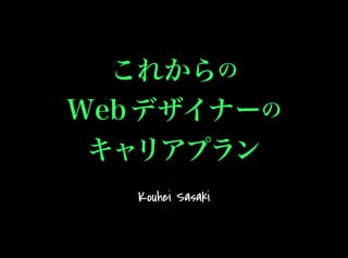 これからの
Webデザイナーの
キャリアプラン
Kouhei Sasaki
 