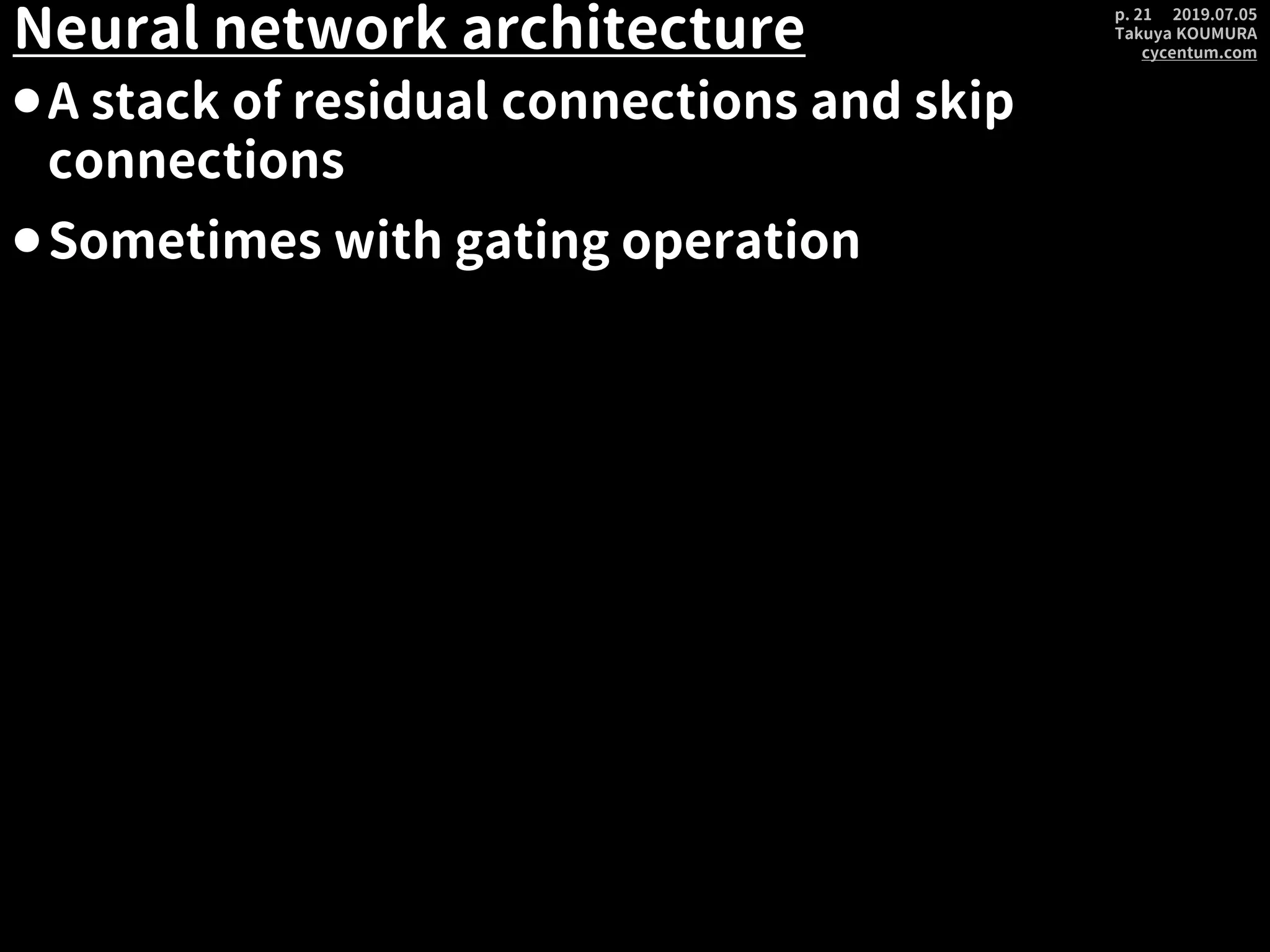 2019.07.05
Takuya KOUMURA
cycentum.com
p. 21
Neural network architecture
⚫A stack of residual connections and skip
connections
⚫Sometimes with gating operation
 