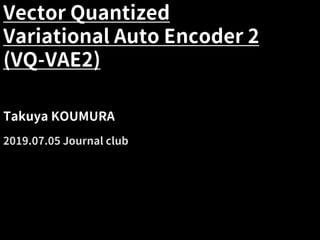 Vector Quantized
Variational Auto Encoder 2
(VQ-VAE2)
Takuya KOUMURA
2019.07.05 Journal club
 