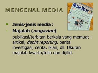 MENGENAL MEDIA Jenis-jenis media  : Majalah ( magazine ) publikasi/terbitan berkala yang memuat : artikel,  dep h t reporting,  berita investigasi, cerita, iklan, dll. Ukuran majalah kwarto/folio dan dijilid. 