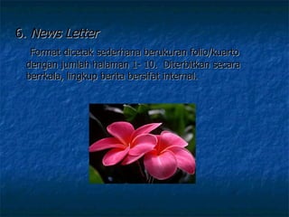 6.  News Letter   Format dicetak sederhana berukuran folio/kuarto  dengan jumlah halaman 1- 10.  Diterbitkan secara berrkala, lingkup berita bersifat internal.  