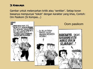 3. Karikatur Gambar untuk melancarkan kritik atau  “ sentilan ” . Setiap koran biasanya mempunyai  “ tokoh ”  dengan karakter yang khas, Contoh: Om Pasikom (Si Kompas... ) Oom pasikom 
