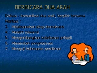 BERBICARA DUA ARAH Diskusi : komunikasi dua arah, berpikir bersama Manfaat :  Melaksanakan sikap demokratis Melatih toleransi Mengembangkan kebebasan pribadi Menambah pengetahuan  Menguji kebenaran pemikiran  