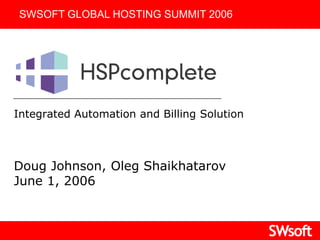 SWSOFT GLOBAL HOSTING SUMMIT 2006




Integrated Automation and Billing Solution



Doug Johnson, Oleg Shaikhatarov
June 1, 2006
 