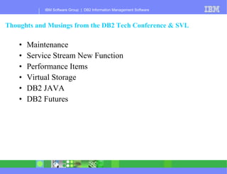 Thoughts and Musings from the DB2 Tech Conference & SVL Maintenance Service Stream New Function Performance Items Virtual Storage DB2 JAVA DB2 Futures 