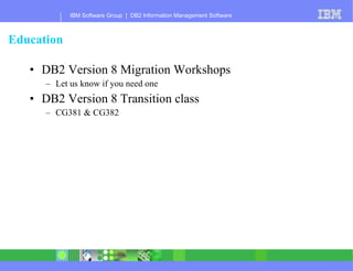 Education DB2 Version 8 Migration Workshops Let us know if you need one DB2 Version 8 Transition class CG381 & CG382 