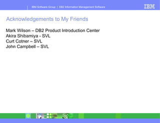 Acknowledgements to My Friends  Mark Wilson – DB2 Product Introduction Center Akira Shibamiya - SVL Curt Cotner – SVL John Campbell – SVL 